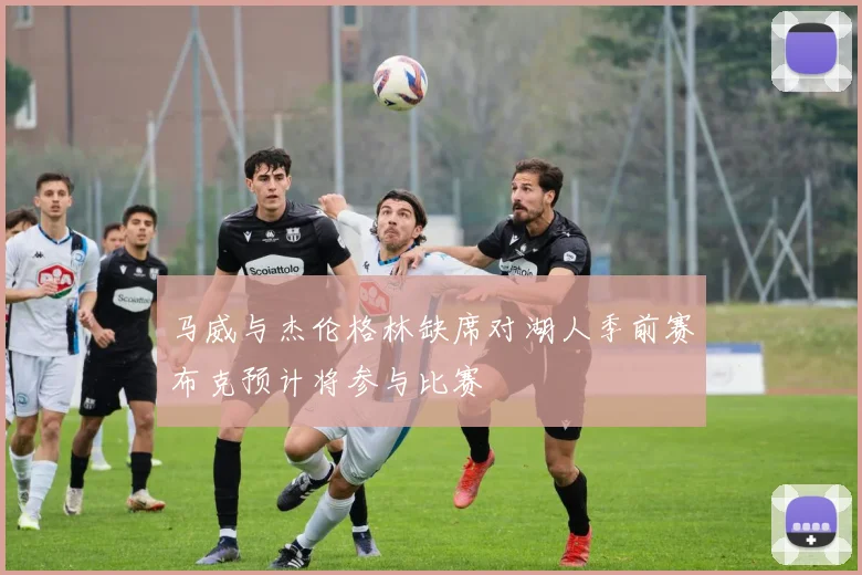 马威与杰伦格林缺席对湖人季前赛布克预计将参与比赛