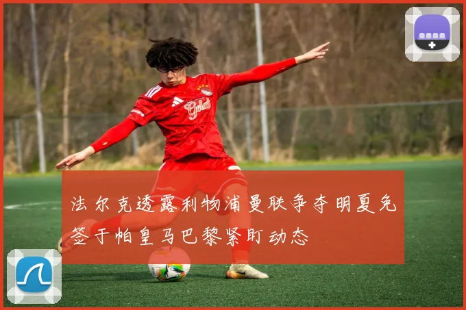 法尔克透露利物浦曼联争夺明夏免签于帕皇马巴黎紧盯动态