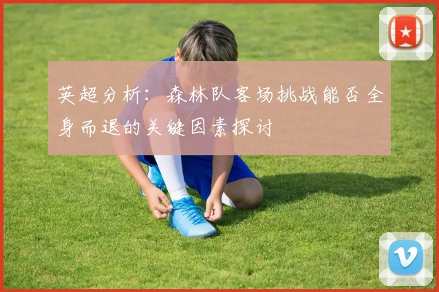 英超分析：森林队客场挑战能否全身而退的关键因素探讨