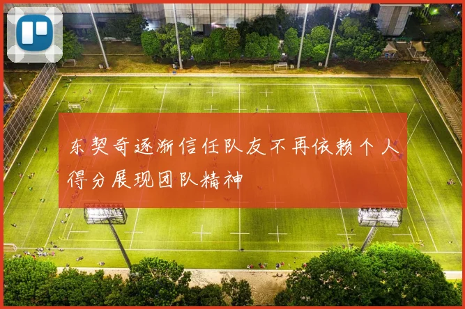 东契奇逐渐信任队友不再依赖个人得分展现团队精神
