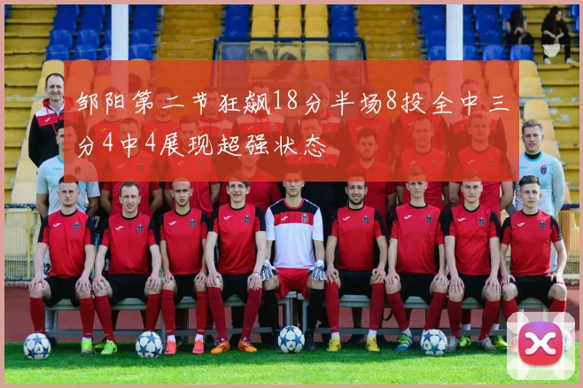 邹阳第二节狂飙18分半场8投全中三分4中4展现超强状态