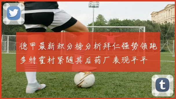 德甲最新积分榜分析拜仁强势领跑多特霍村紧随其后药厂表现平平