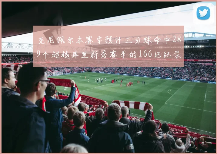 克尼佩尔本赛季预计三分球命中289个超越库里新秀赛季的166记纪录