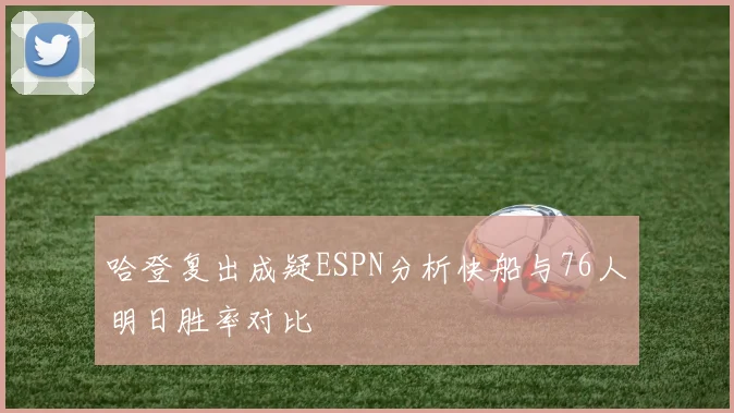 哈登复出成疑ESPN分析快船与76人明日胜率对比