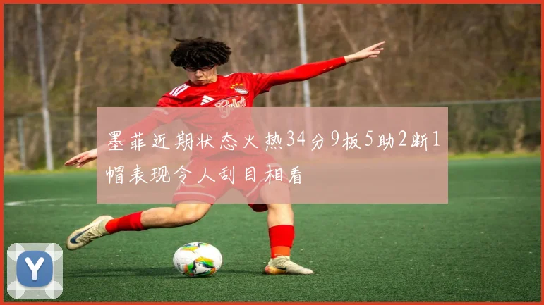 墨菲近期状态火热34分9板5助2断1帽表现令人刮目相看