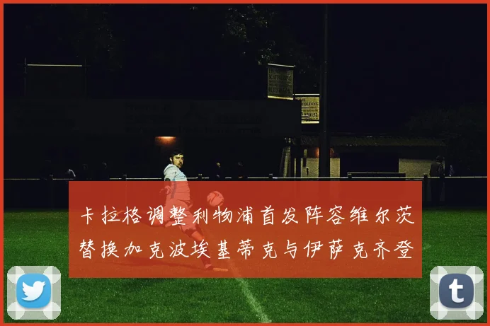 卡拉格调整利物浦首发阵容维尔茨替换加克波埃基蒂克与伊萨克齐登场