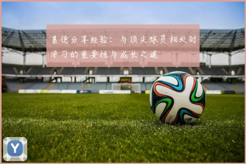 基德分享经验：与顶尖球员相处时学习的重要性与成长之道