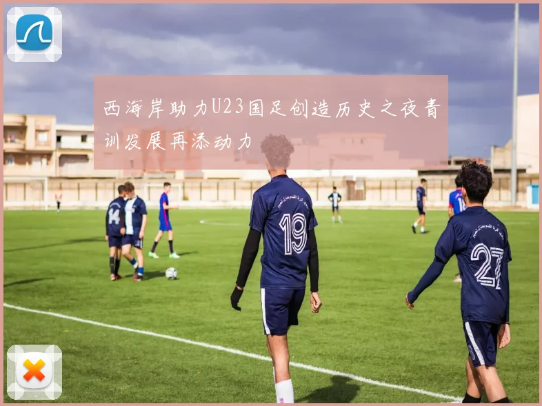 西海岸助力U23国足创造历史之夜青训发展再添动力