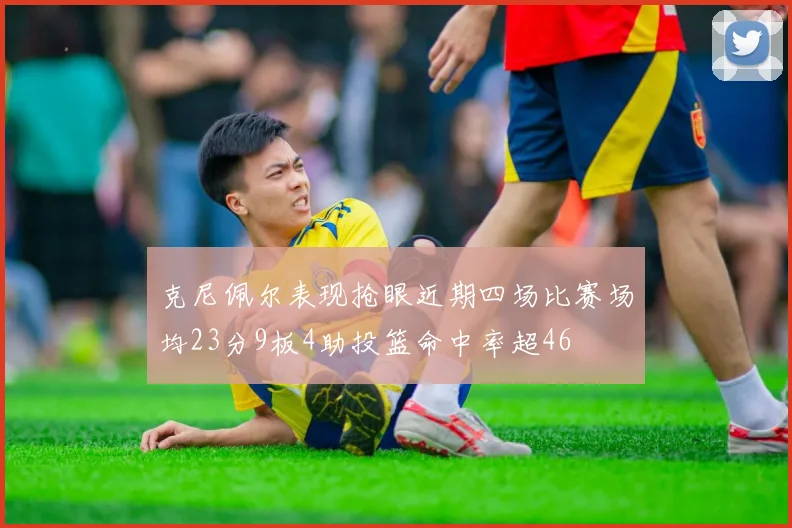 克尼佩尔表现抢眼近期四场比赛场均23分9板4助投篮命中率超46