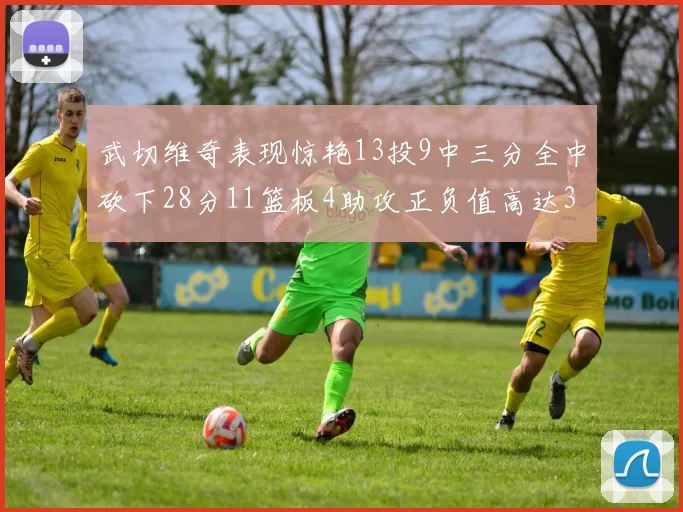 武切维奇表现惊艳13投9中三分全中砍下28分11篮板4助攻正负值高达35