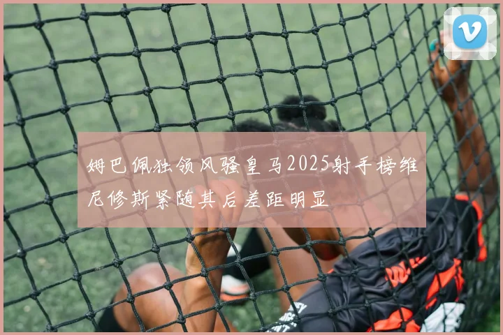 姆巴佩独领风骚皇马2025射手榜维尼修斯紧随其后差距明显