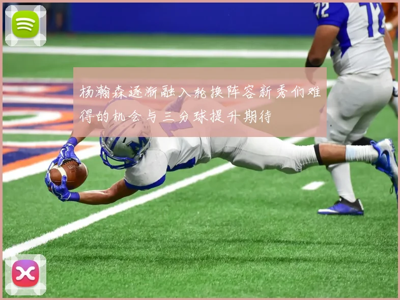 杨瀚森逐渐融入轮换阵容新秀们难得的机会与三分球提升期待