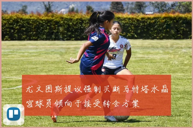 尤文图斯提议强制买断马特塔水晶宫球员倾向于接受转会方案