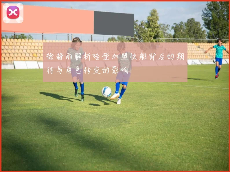 徐静雨解析哈登加盟快船背后的期待与角色转变的影响