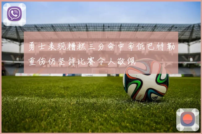 勇士表现糟糕三分命中率低巴特勒重伤仍坚持比赛令人敬佩