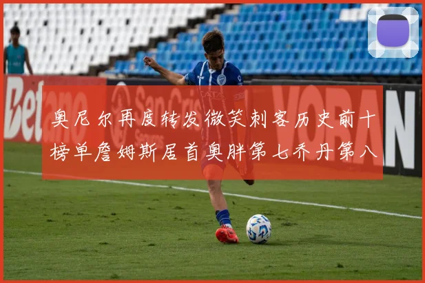 奥尼尔再度转发微笑刺客历史前十榜单詹姆斯居首奥胖第七乔丹第八引热议