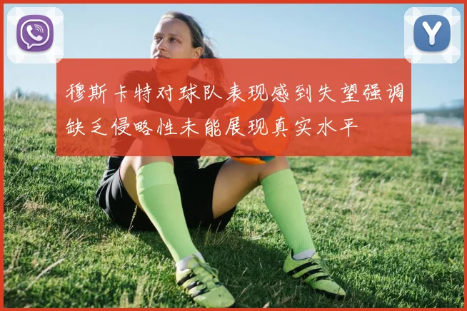 穆斯卡特对球队表现感到失望强调缺乏侵略性未能展现真实水平