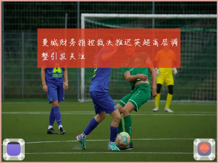 曼城财务指控裁决推迟英超高层调整引发关注