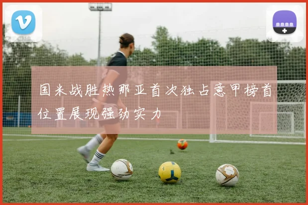 国米战胜热那亚首次独占意甲榜首位置展现强劲实力