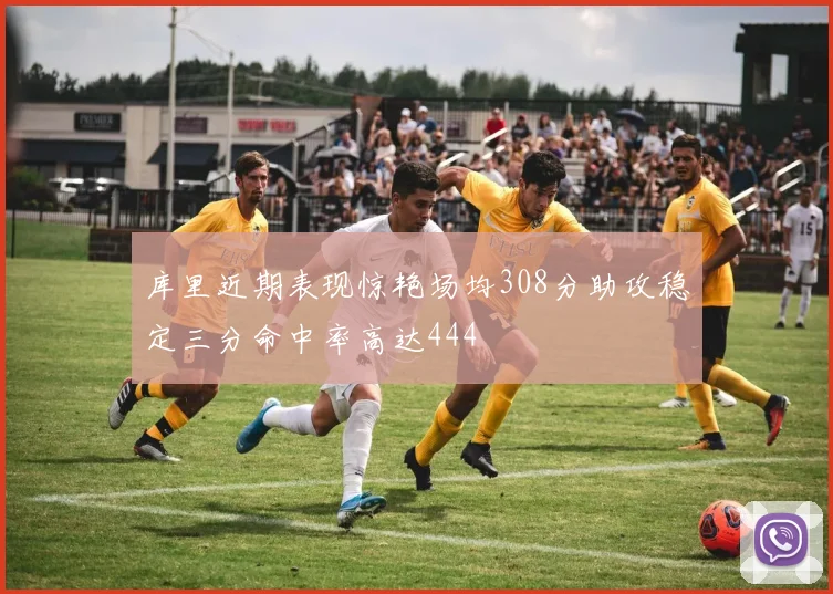 库里近期表现惊艳场均308分助攻稳定三分命中率高达444