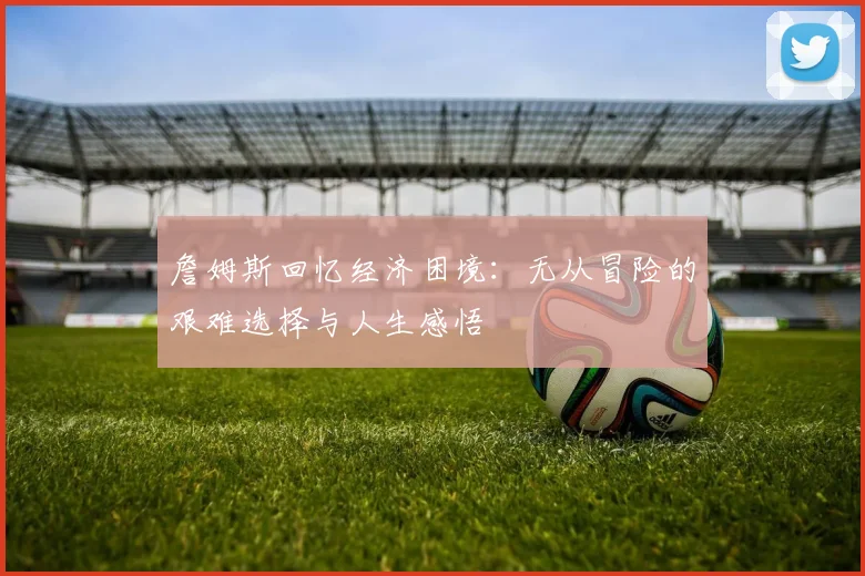 詹姆斯回忆经济困境：无从冒险的艰难选择与人生感悟