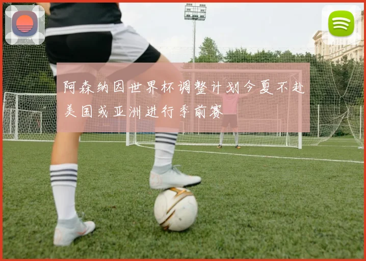 阿森纳因世界杯调整计划今夏不赴美国或亚洲进行季前赛