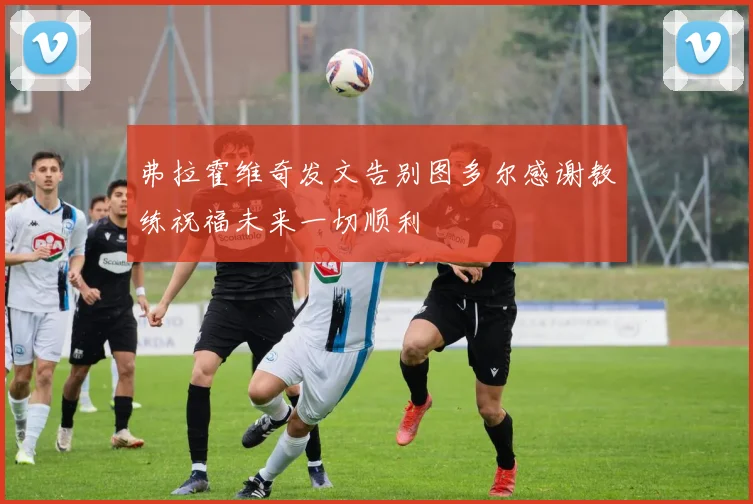 弗拉霍维奇发文告别图多尔感谢教练祝福未来一切顺利