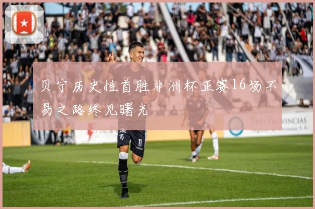 贝宁历史性首胜非洲杯正赛16场不易之路终见曙光