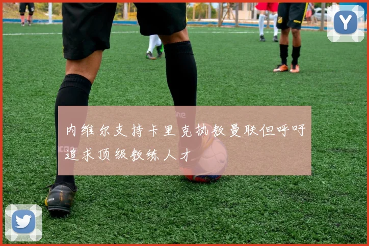 内维尔支持卡里克执教曼联但呼吁追求顶级教练人才