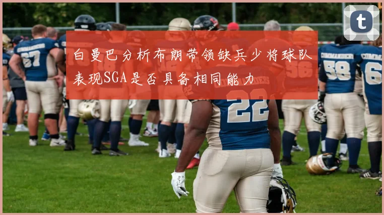白曼巴分析布朗带领缺兵少将球队表现SGA是否具备相同能力