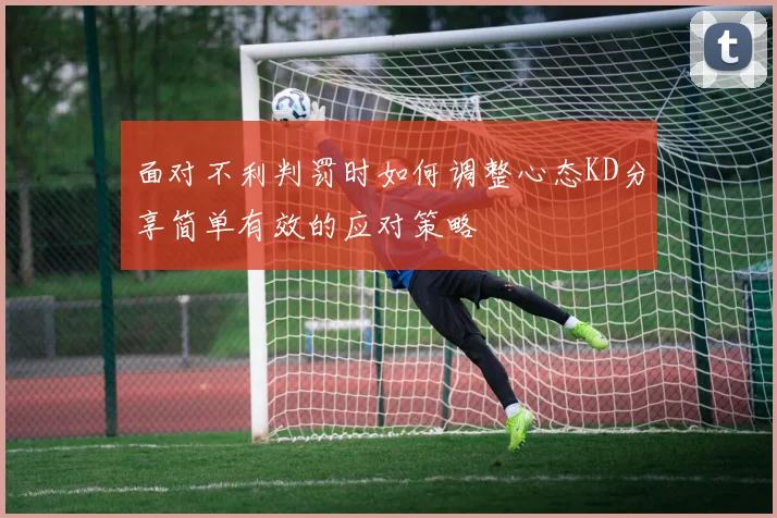 面对不利判罚时如何调整心态KD分享简单有效的应对策略
