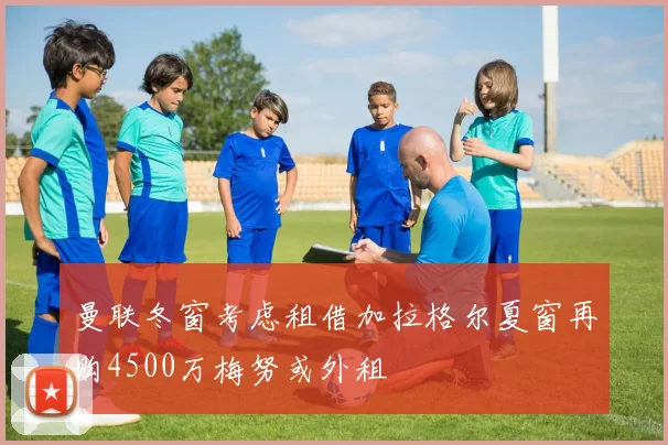 曼联冬窗考虑租借加拉格尔夏窗再购4500万梅努或外租