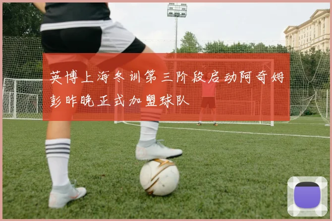 英博上海冬训第三阶段启动阿奇姆彭昨晚正式加盟球队